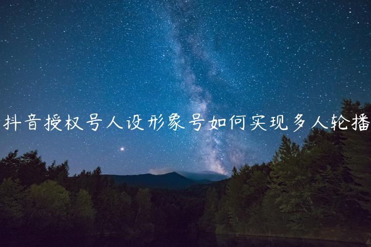 抖音授權(quán)號(hào)人設(shè)形象號(hào)如何實(shí)現(xiàn)多人輪播